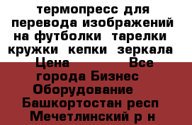 термопресс для перевода изображений на футболки, тарелки, кружки, кепки, зеркала › Цена ­ 30 000 - Все города Бизнес » Оборудование   . Башкортостан респ.,Мечетлинский р-н